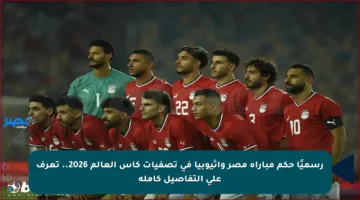 رسميًا حكم مباراة مصر وإثيوبيا في تصفيات كأس العالم 2026.. تعرف على التفاصيل كاملة